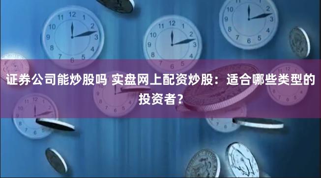 证券公司能炒股吗 实盘网上配资炒股：适合哪些类型的投资者？