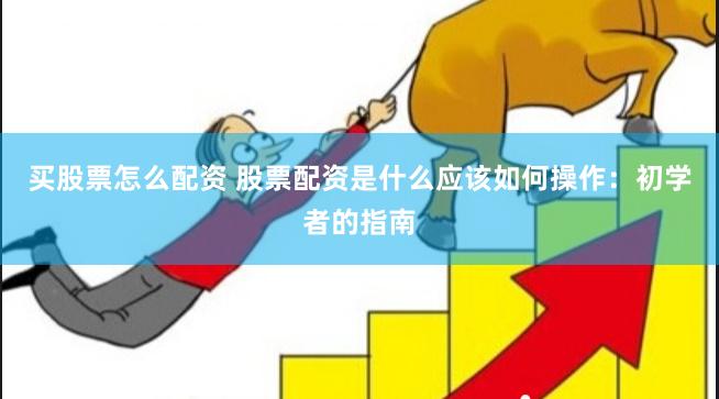 买股票怎么配资 股票配资是什么应该如何操作：初学者的指南