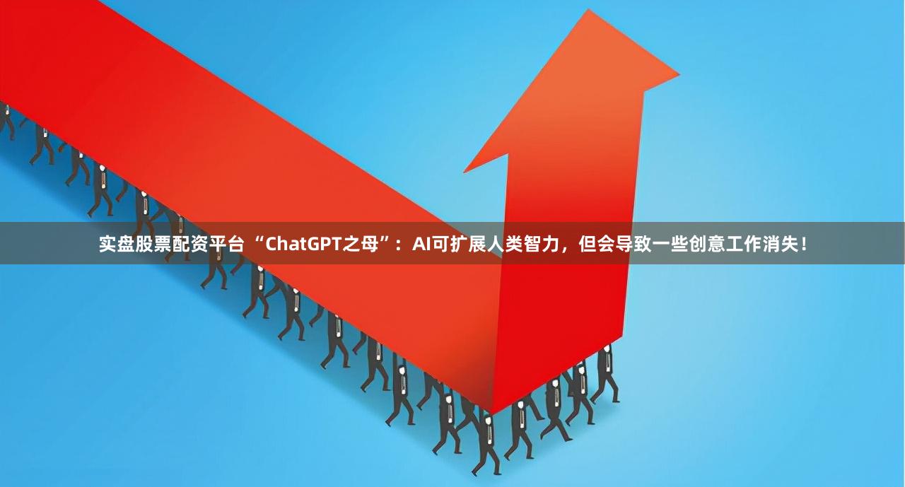 实盘股票配资平台 “ChatGPT之母”：AI可扩展人类智力，但会导致一些创意工作消失！