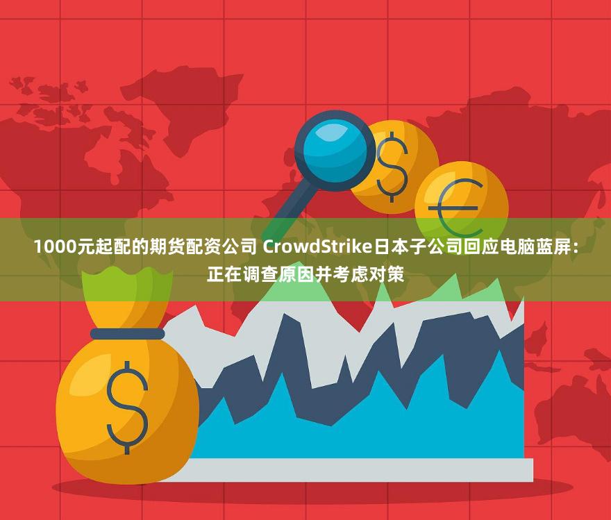 1000元起配的期货配资公司 CrowdStrike日本子公司回应电脑蓝屏：正在调查原因并考虑对策