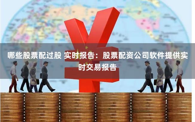 哪些股票配过股 实时报告：股票配资公司软件提供实时交易报告