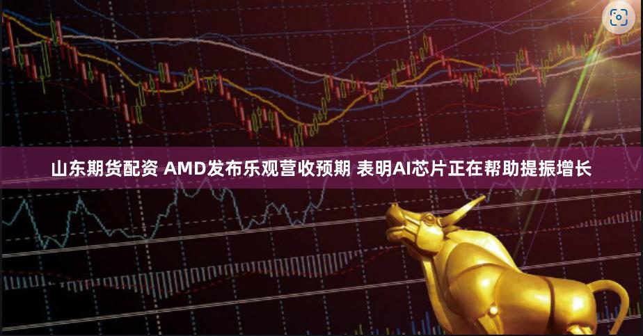 山东期货配资 AMD发布乐观营收预期 表明AI芯片正在帮助提振增长