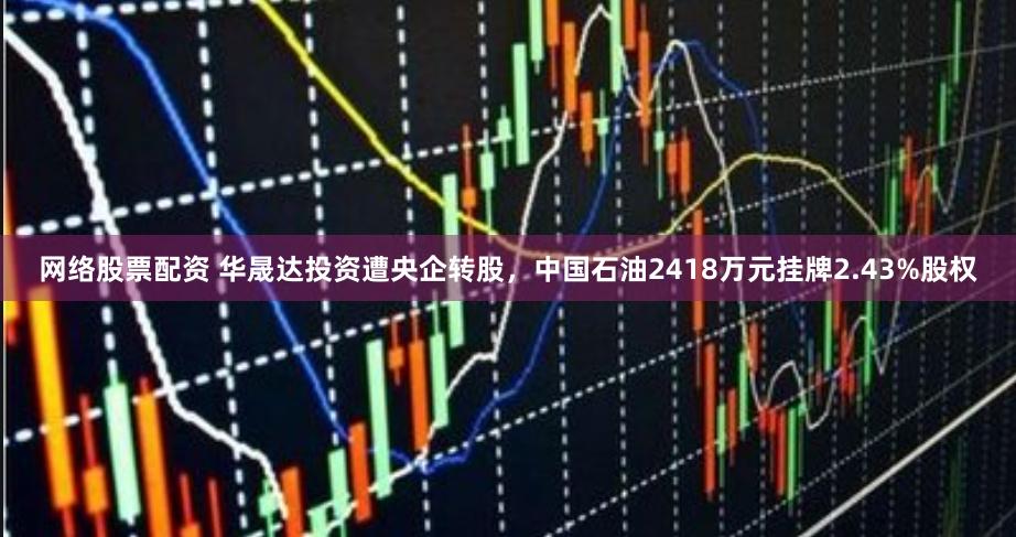 网络股票配资 华晟达投资遭央企转股，中国石油2418万元挂牌2.43%股权