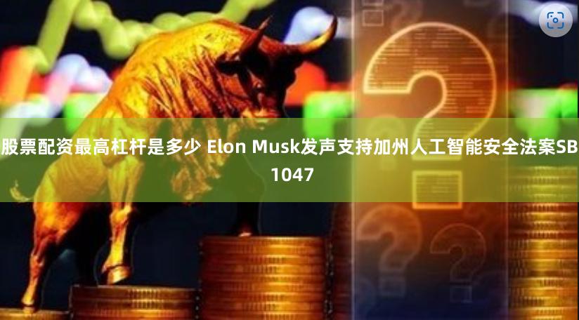 股票配资最高杠杆是多少 Elon Musk发声支持加州人工智能安全法案SB 1047