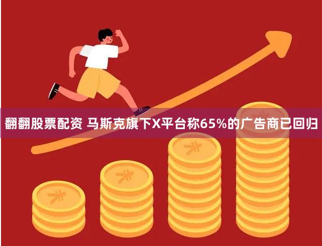 翻翻股票配资 马斯克旗下X平台称65%的广告商已回归