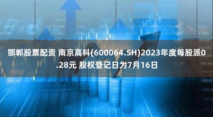 邯郸股票配资 南京高科(600064.SH)2023年度每股派0.28元 股权登记日为7月16日