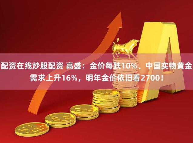 配资在线炒股配资 高盛：金价每跌10%、中国实物黄金需求上升16%，明年金价依旧看2700！