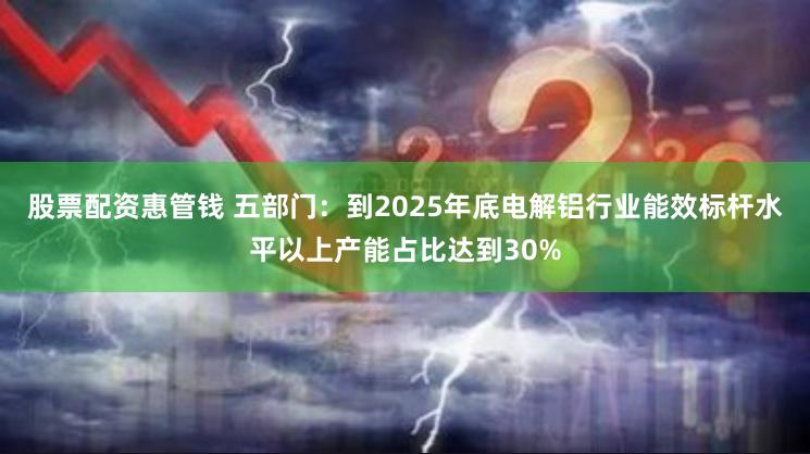 股票配资惠管钱 五部门：到2025年底电解铝行业能效标杆水平以上产能占比达到30%