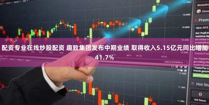 配资专业在线炒股配资 趣致集团发布中期业绩 取得收入5.15亿元同比增加41.7%