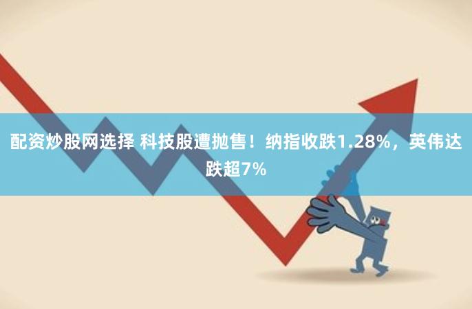 配资炒股网选择 科技股遭抛售！纳指收跌1.28%，英伟达跌超7%