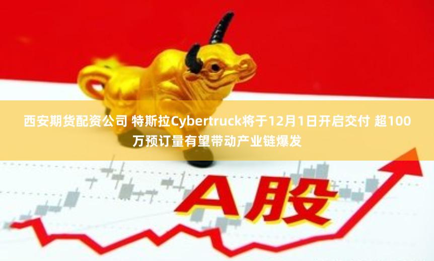 西安期货配资公司 特斯拉Cybertruck将于12月1日开启交付 超100万预订量有望带动产业链爆发