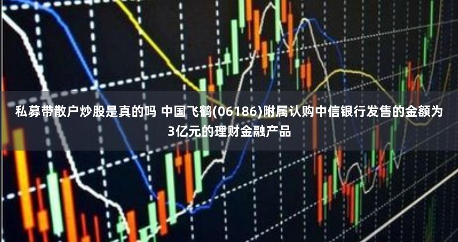 私募带散户炒股是真的吗 中国飞鹤(06186)附属认购中信银行发售的金额为3亿元的理财金融产品