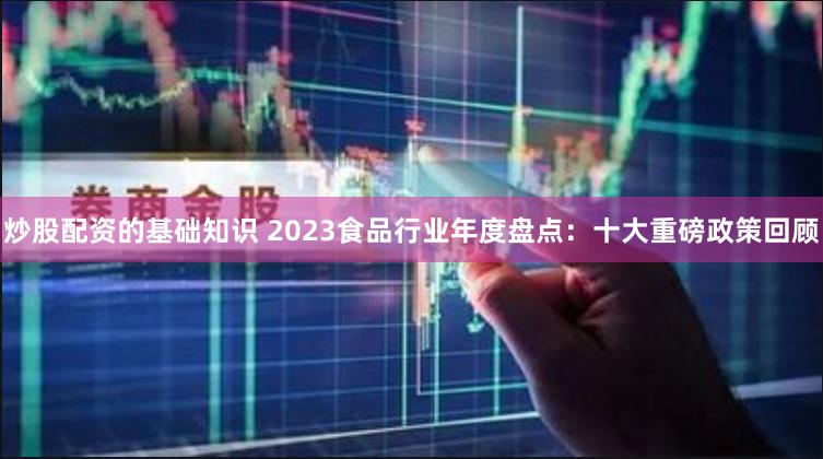 炒股配资的基础知识 2023食品行业年度盘点：十大重磅政策回顾