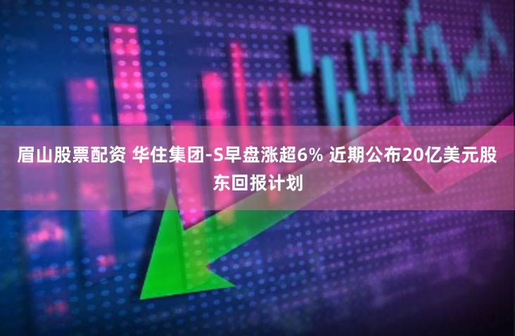 眉山股票配资 华住集团-S早盘涨超6% 近期公布20亿美元股东回报计划