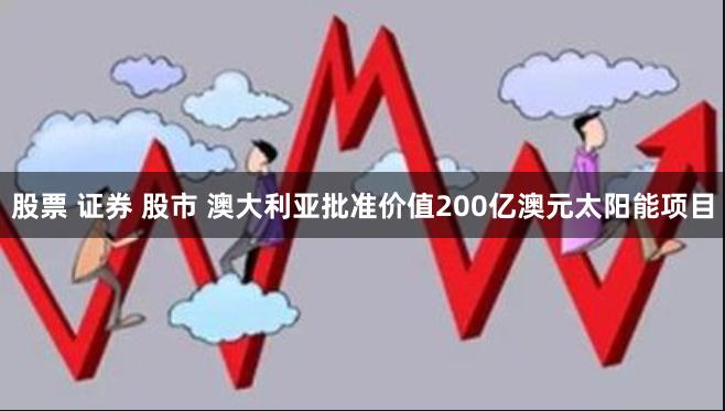 股票 证券 股市 澳大利亚批准价值200亿澳元太阳能项目