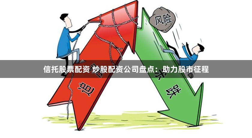 信托股票配资 炒股配资公司盘点：助力股市征程