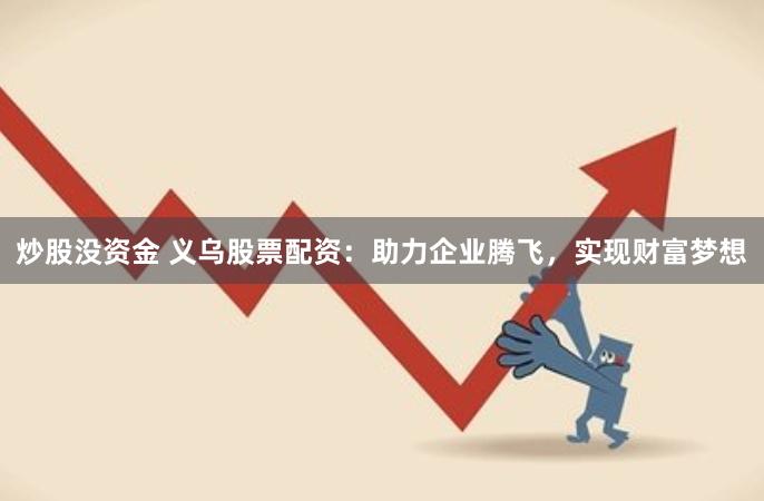 炒股没资金 义乌股票配资：助力企业腾飞，实现财富梦想