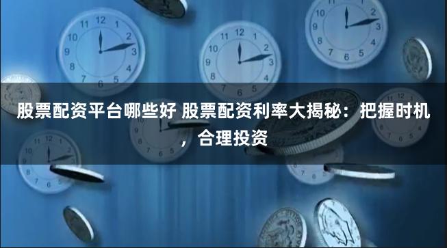 股票配资平台哪些好 股票配资利率大揭秘：把握时机，合理投资