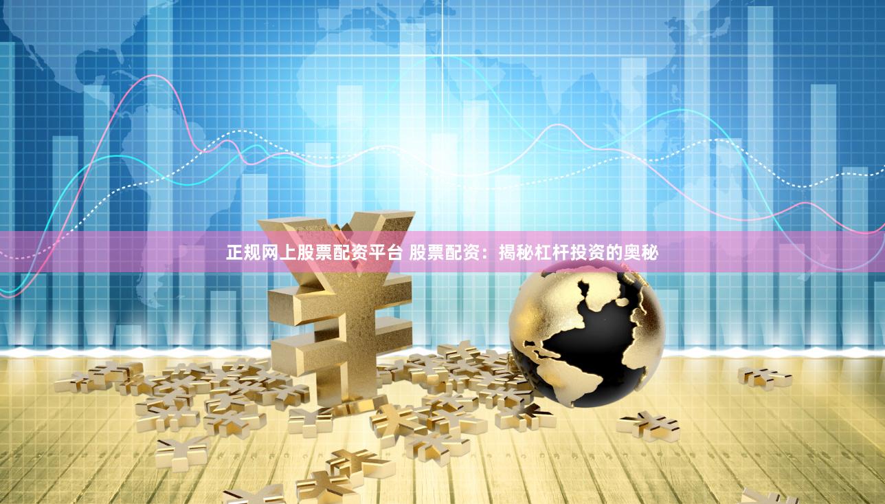 正规网上股票配资平台 股票配资：揭秘杠杆投资的奥秘