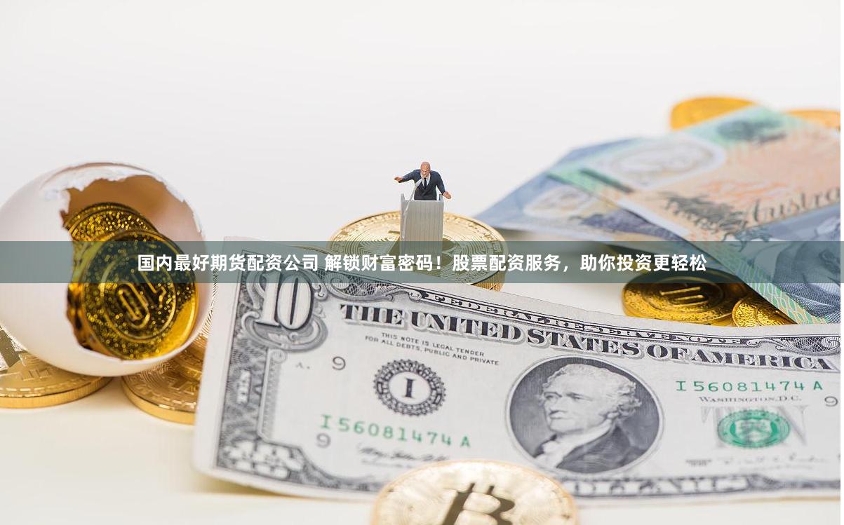 国内最好期货配资公司 解锁财富密码！股票配资服务，助你投资更轻松