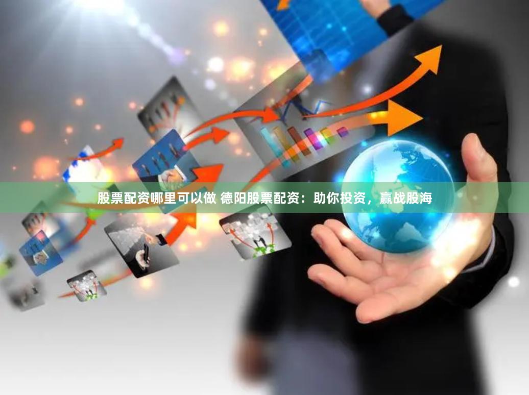 股票配资哪里可以做 德阳股票配资：助你投资，赢战股海