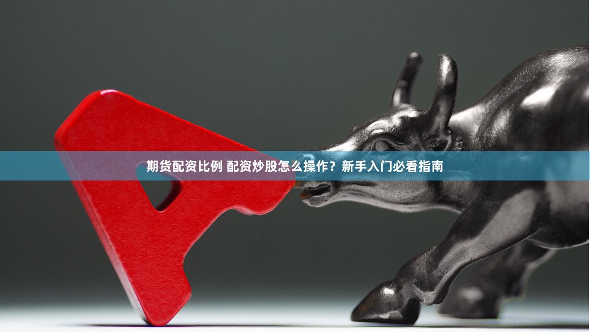 期货配资比例 配资炒股怎么操作？新手入门必看指南
