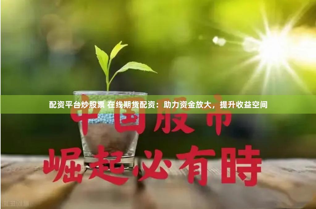 配资平台炒股票 在线期货配资：助力资金放大，提升收益空间