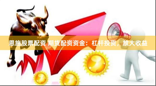 恩施股票配资 期货配资资金：杠杆投资，放大收益