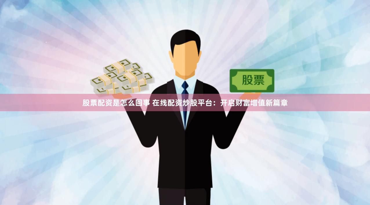 股票配资是怎么回事 在线配资炒股平台：开启财富增值新篇章