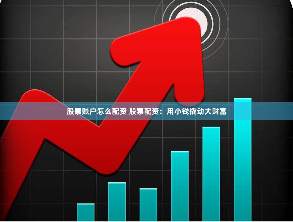 股票账户怎么配资 股票配资：用小钱撬动大财富