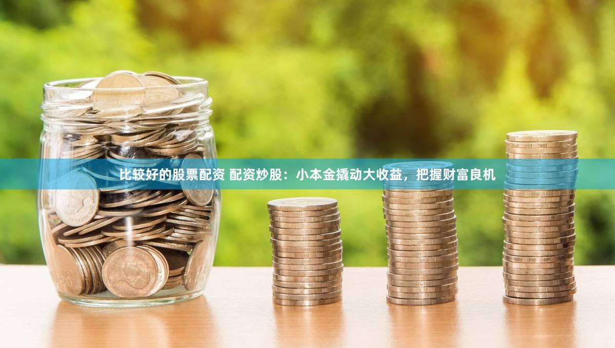 比较好的股票配资 配资炒股：小本金撬动大收益，把握财富良机