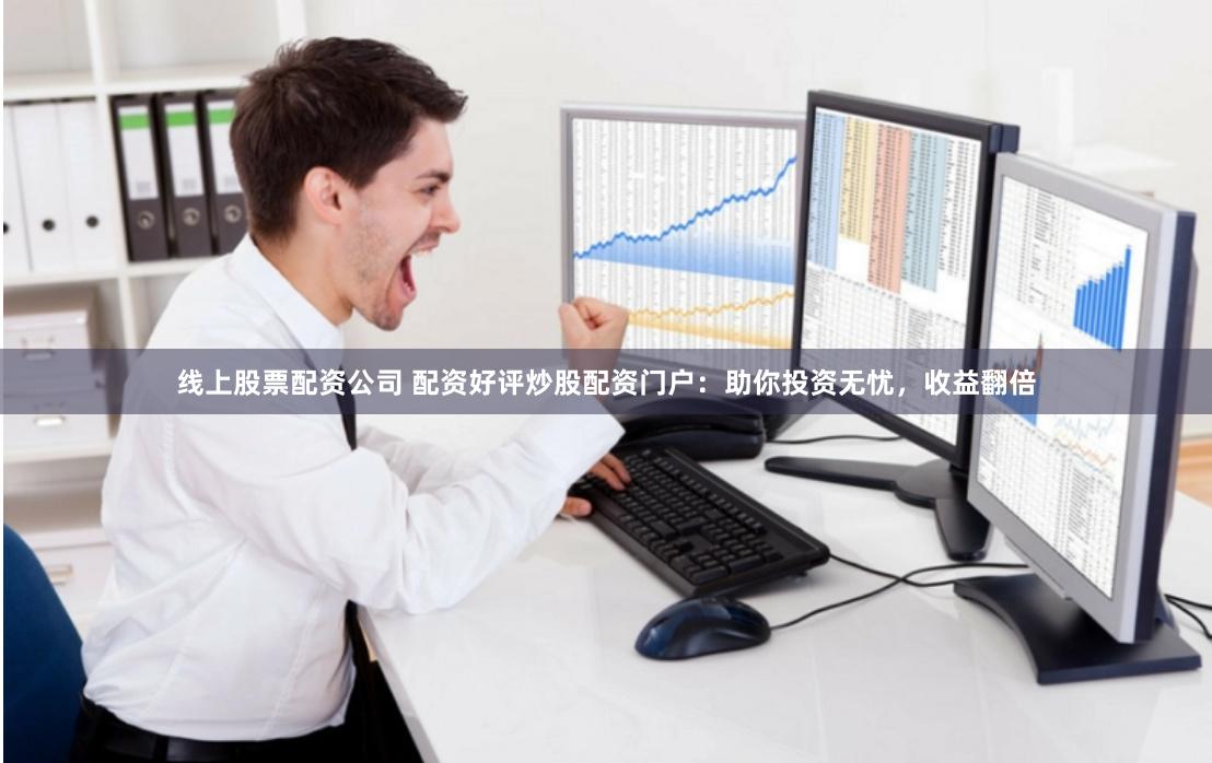 线上股票配资公司 配资好评炒股配资门户：助你投资无忧，收益翻倍