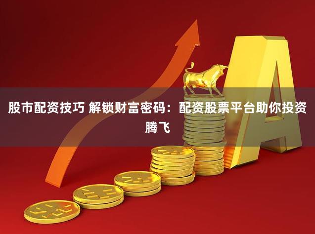 股市配资技巧 解锁财富密码：配资股票平台助你投资腾飞