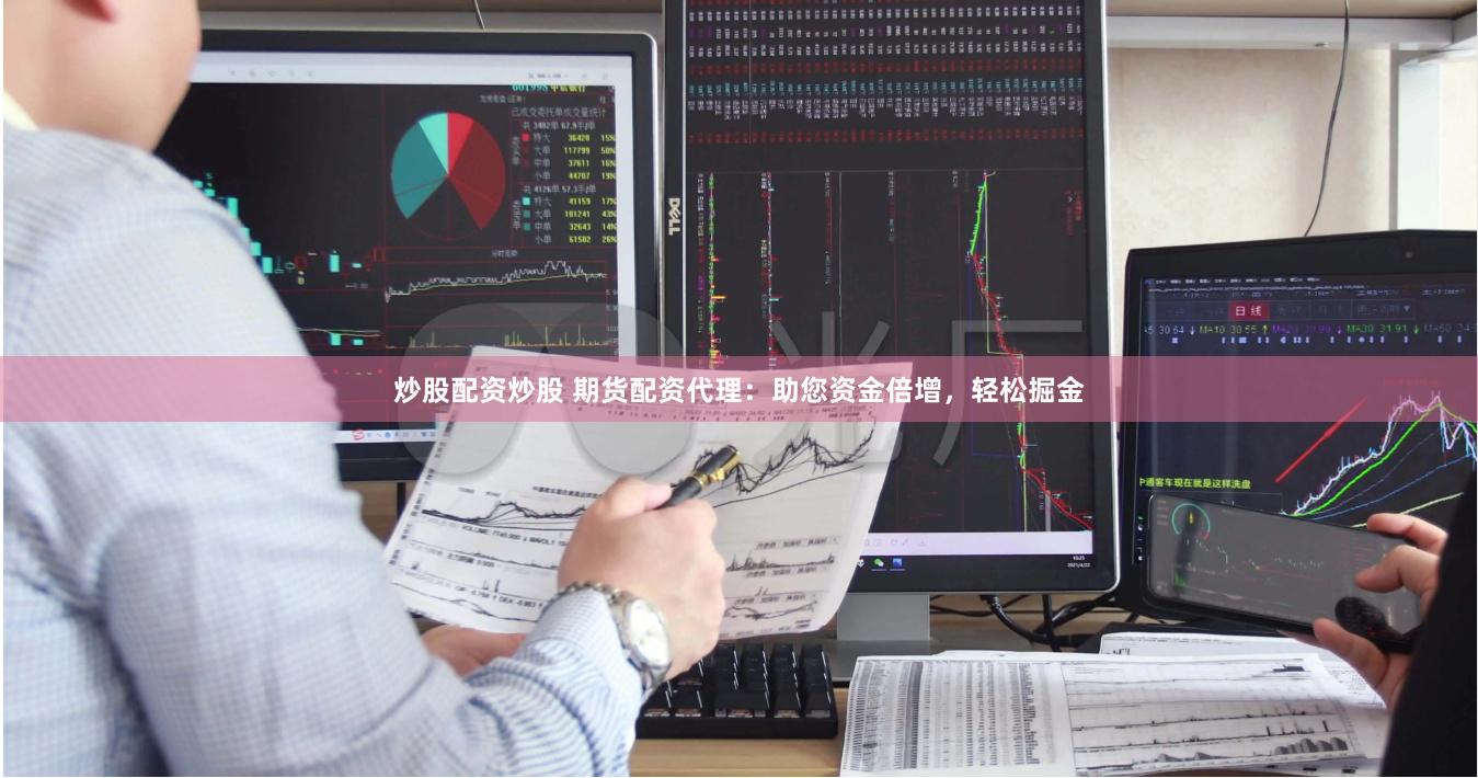 炒股配资炒股 期货配资代理：助您资金倍增，轻松掘金