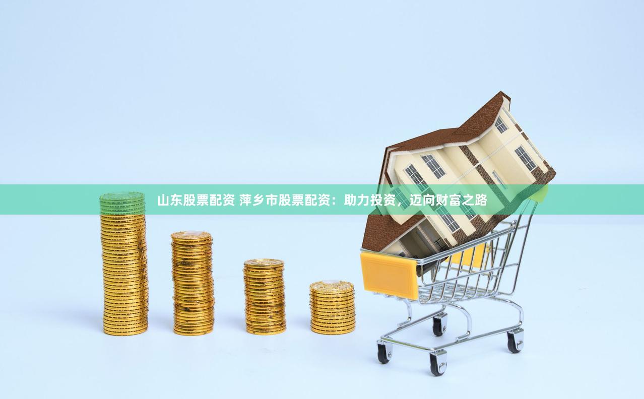 山东股票配资 萍乡市股票配资：助力投资，迈向财富之路
