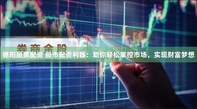 德阳股票配资 股市配资利器：助你轻松掌控市场，实现财富梦想