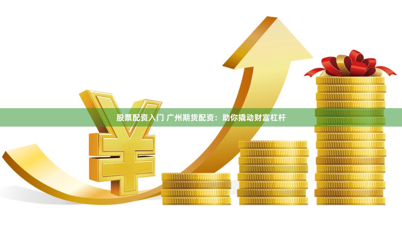 股票配资入门 广州期货配资：助你撬动财富杠杆