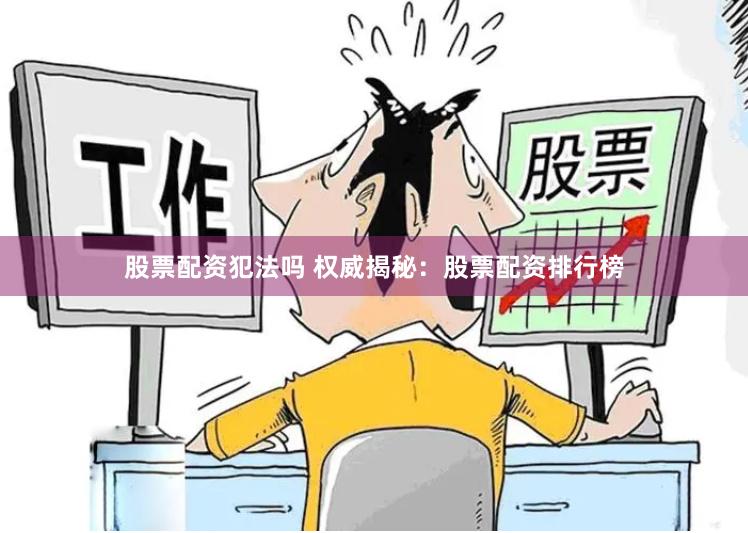 股票配资犯法吗 权威揭秘：股票配资排行榜