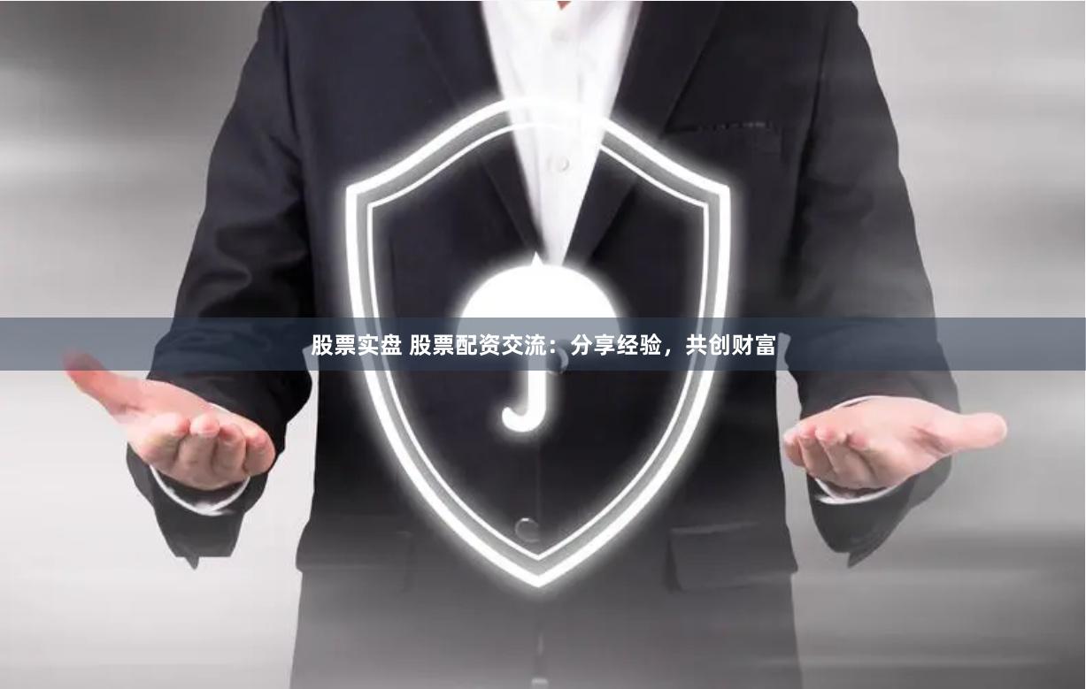 股票实盘 股票配资交流：分享经验，共创财富