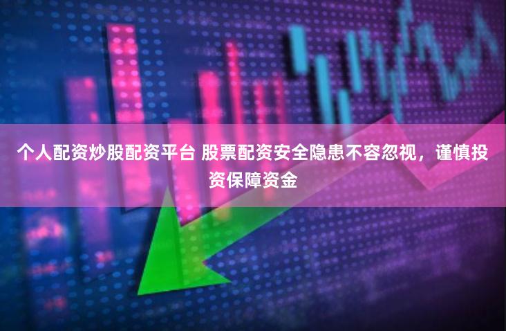 个人配资炒股配资平台 股票配资安全隐患不容忽视，谨慎投资保障资金