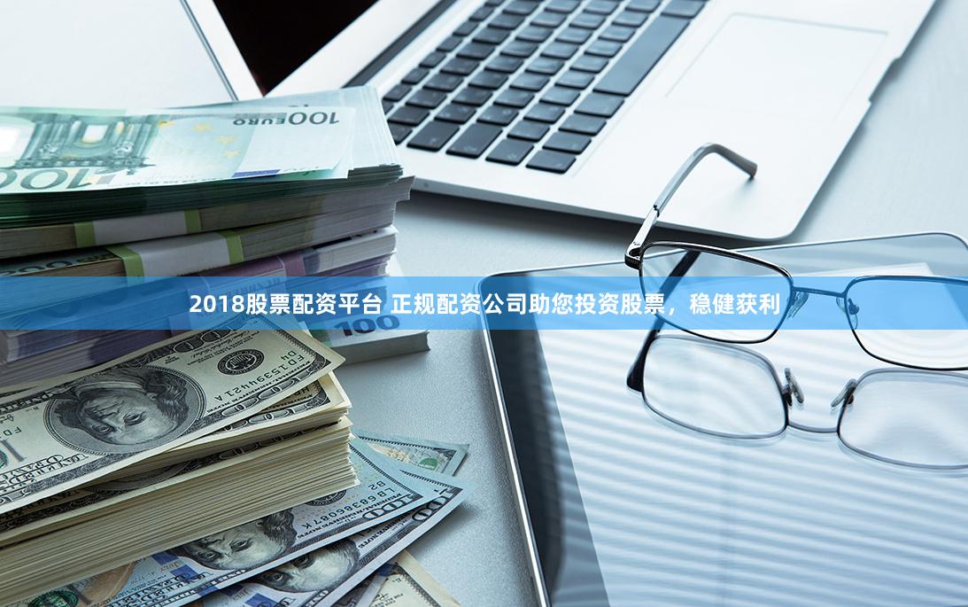 2018股票配资平台 正规配资公司助您投资股票，稳健获利