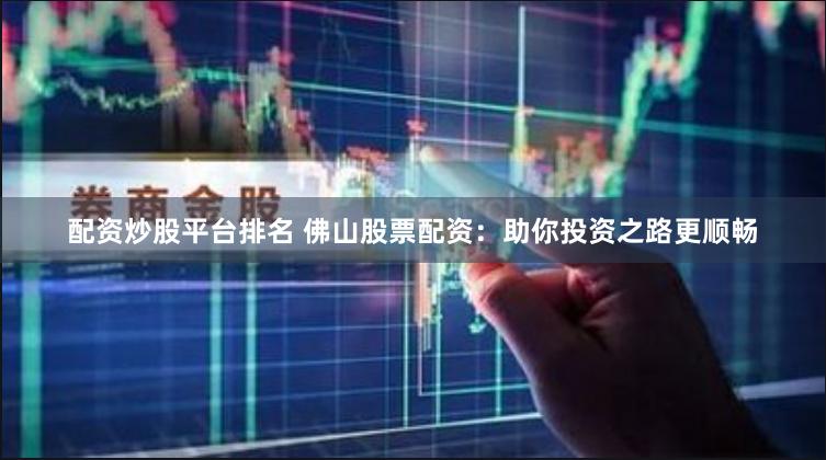 配资炒股平台排名 佛山股票配资：助你投资之路更顺畅