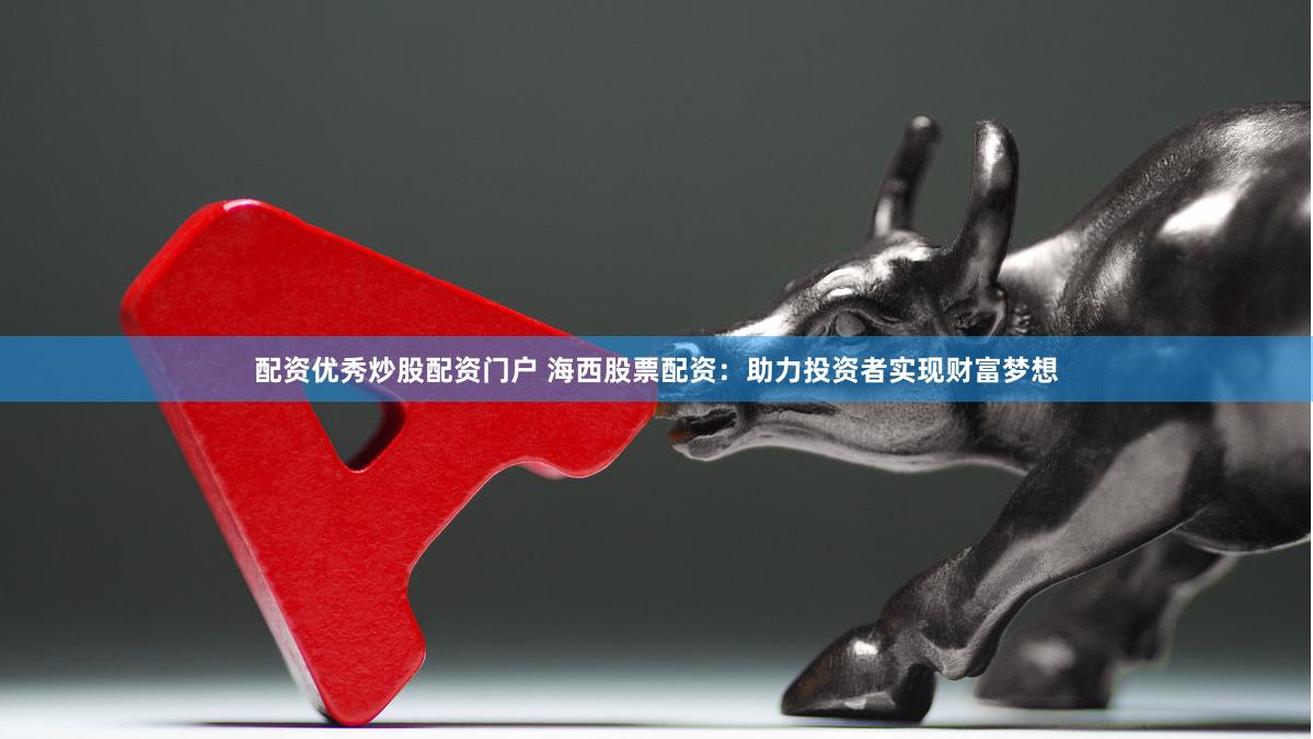配资优秀炒股配资门户 海西股票配资：助力投资者实现财富梦想