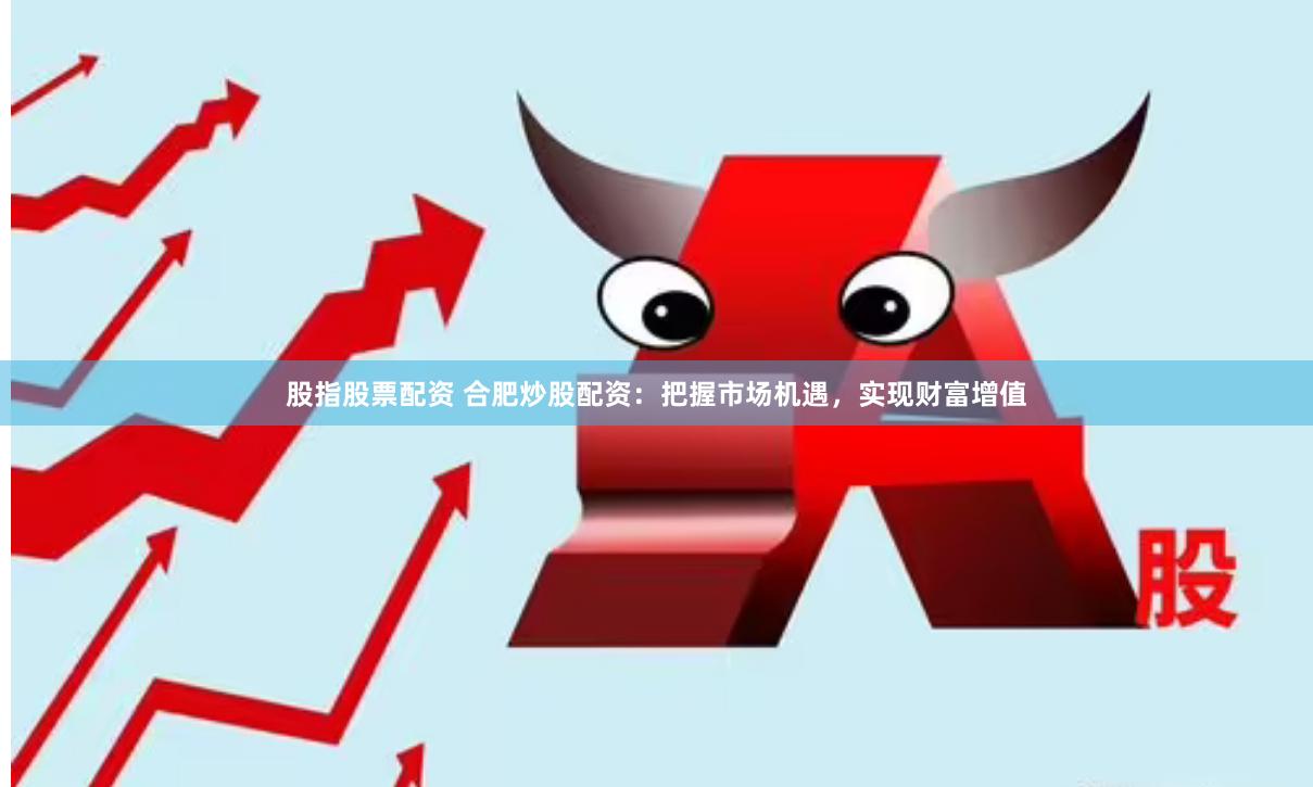 股指股票配资 合肥炒股配资：把握市场机遇，实现财富增值