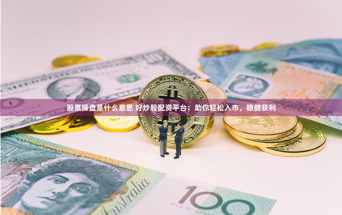 股票操盘是什么意思 好炒股配资平台：助你轻松入市，稳健获利