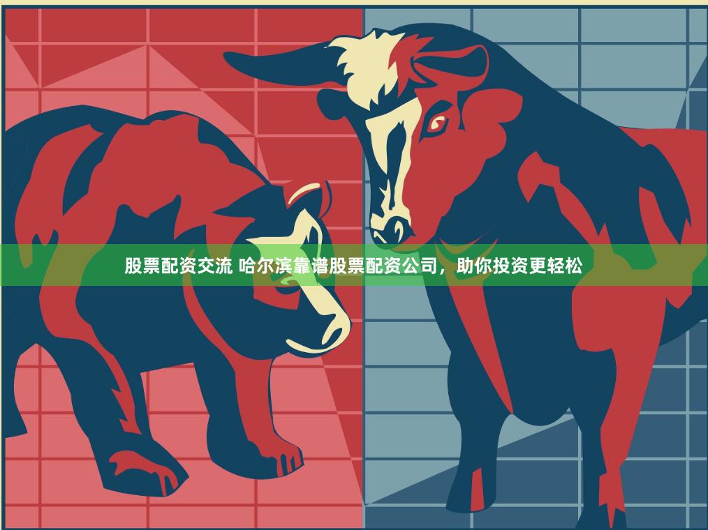 股票配资交流 哈尔滨靠谱股票配资公司，助你投资更轻松