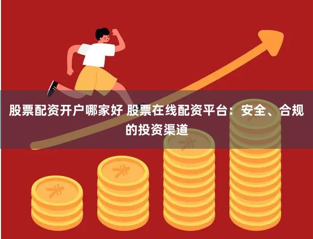 股票配资开户哪家好 股票在线配资平台：安全、合规的投资渠道