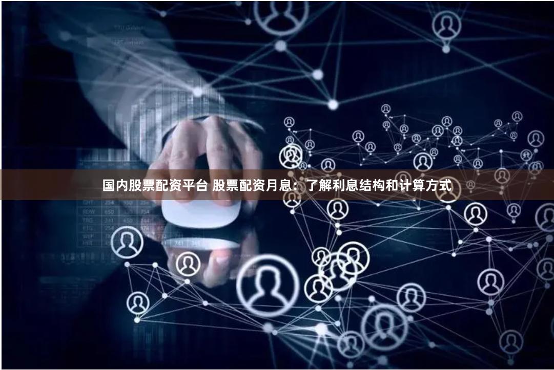 国内股票配资平台 股票配资月息：了解利息结构和计算方式