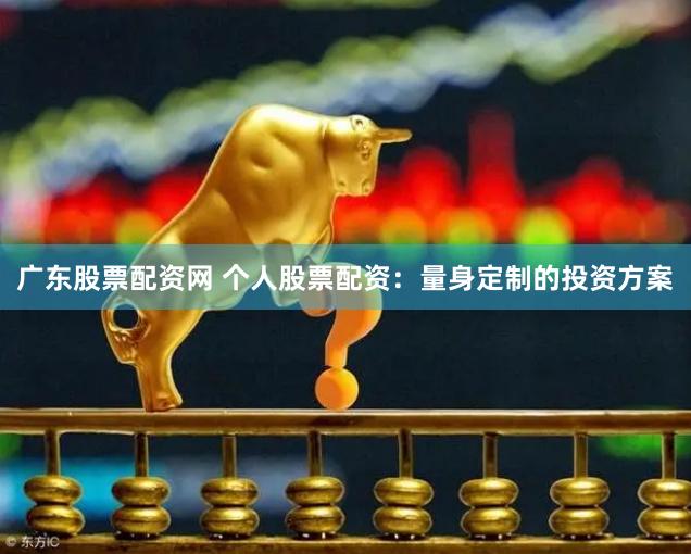 广东股票配资网 个人股票配资：量身定制的投资方案