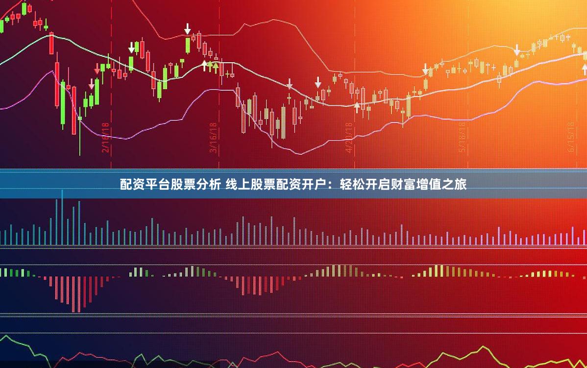 配资平台股票分析 线上股票配资开户：轻松开启财富增值之旅